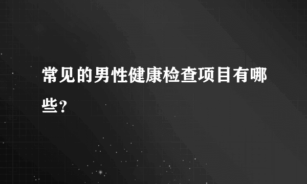 常见的男性健康检查项目有哪些？