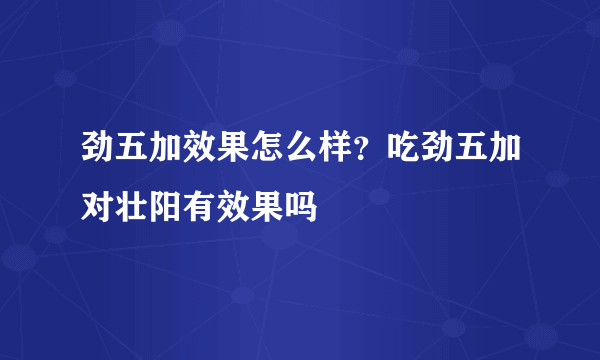 劲五加效果怎么样？吃劲五加对壮阳有效果吗