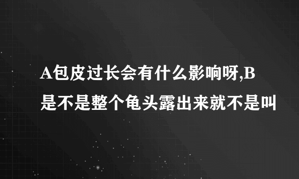 A包皮过长会有什么影响呀,B是不是整个龟头露出来就不是叫