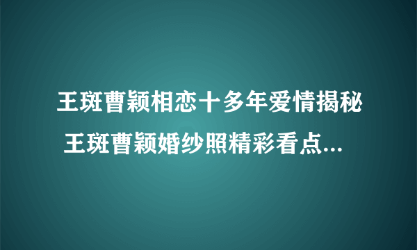 王斑曹颖相恋十多年爱情揭秘 王斑曹颖婚纱照精彩看点_飞外网