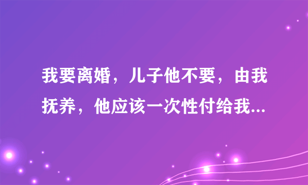 我要离婚，儿子他不要，由我抚养，他应该一次性付给我儿子生活费吗，婚后两年多我娘家卖地的三万块钱拿来还账了，他应该还我吗？