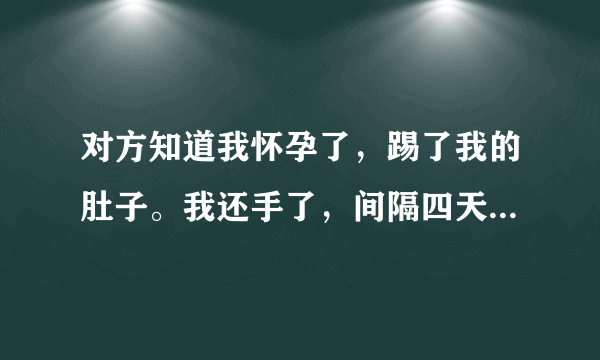 对方知道我怀孕了，踢了我的肚子。我还手了，间隔四天，我先兆流产了。我该如何维权？