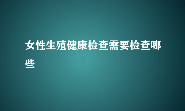 女性生殖健康检查需要检查哪些