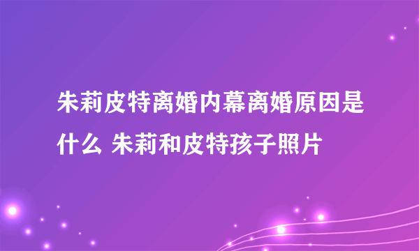 朱莉皮特离婚内幕离婚原因是什么 朱莉和皮特孩子照片