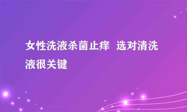 女性洗液杀菌止痒  选对清洗液很关键