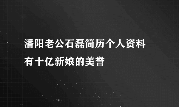 潘阳老公石磊简历个人资料 有十亿新娘的美誉