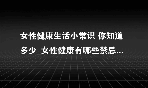 女性健康生活小常识 你知道多少_女性健康有哪些禁忌_女性拥有健康生活需要注意什么_日常注意3个健康细节做个优雅女人