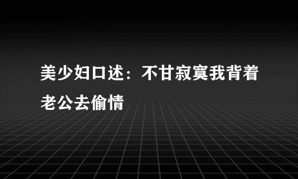 美少妇口述：不甘寂寞我背着老公去偷情