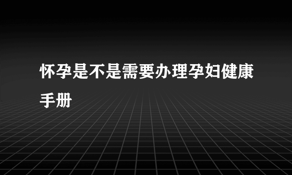 怀孕是不是需要办理孕妇健康手册