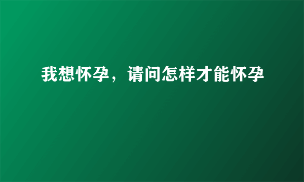 我想怀孕，请问怎样才能怀孕