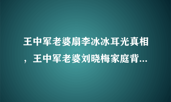 王中军老婆扇李冰冰耳光真相，王中军老婆刘晓梅家庭背景_飞外网