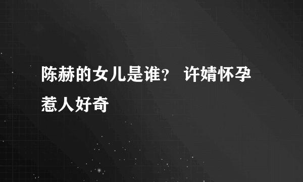 陈赫的女儿是谁？ 许婧怀孕惹人好奇