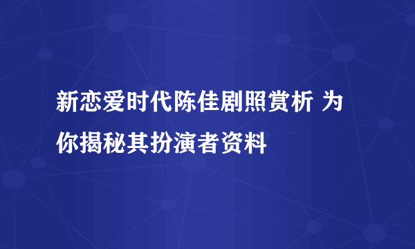 新恋爱时代陈佳剧照赏析 为你揭秘其扮演者资料