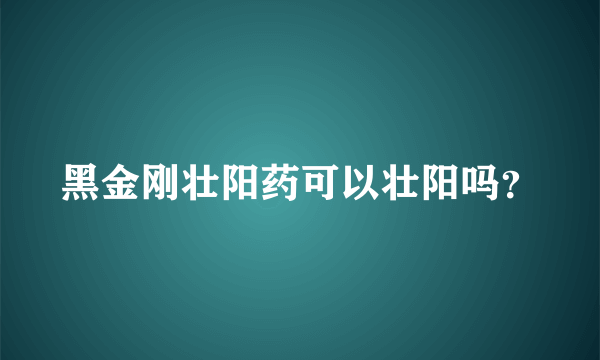 黑金刚壮阳药可以壮阳吗？