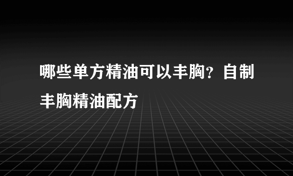 哪些单方精油可以丰胸？自制丰胸精油配方