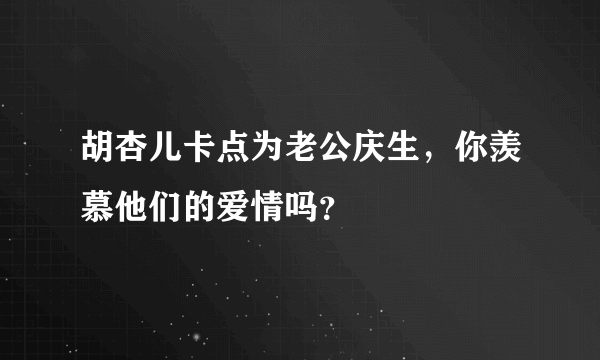 胡杏儿卡点为老公庆生，你羡慕他们的爱情吗？