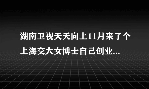 湖南卫视天天向上11月来了个上海交大女博士自己创业的现在怀孕了哪一期节目叫啥或者她叫啥谢谢