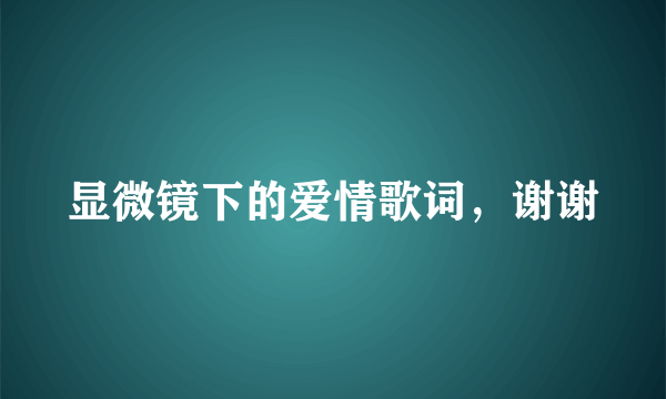 显微镜下的爱情歌词，谢谢