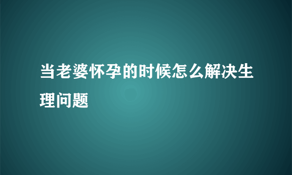 当老婆怀孕的时候怎么解决生理问题