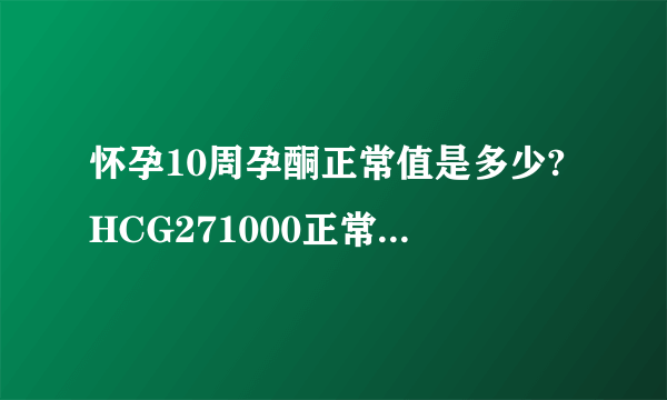 怀孕10周孕酮正常值是多少?HCG271000正常...