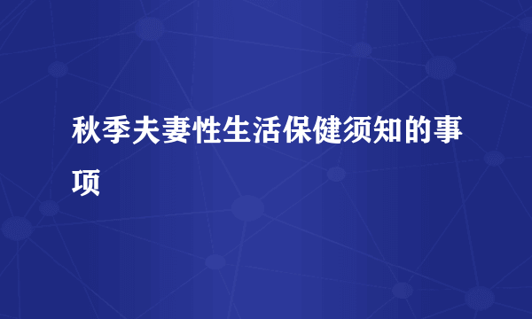 秋季夫妻性生活保健须知的事项