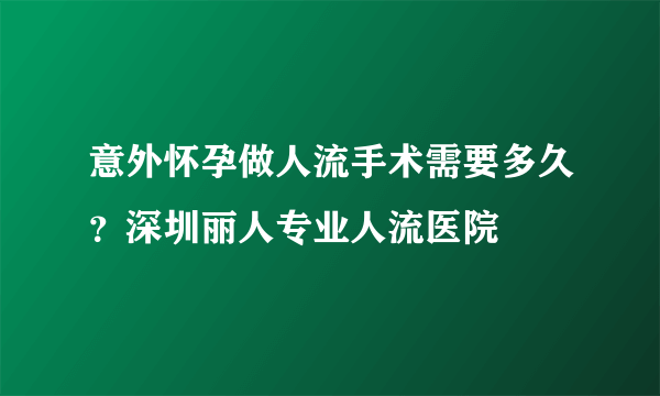 意外怀孕做人流手术需要多久？深圳丽人专业人流医院