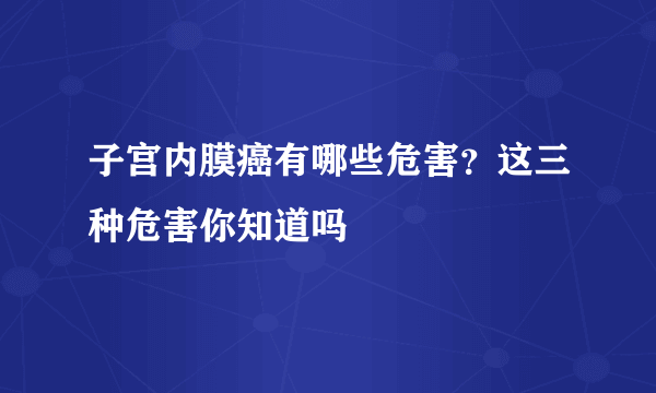 子宫内膜癌有哪些危害？这三种危害你知道吗