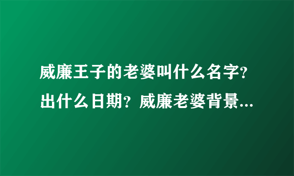 威廉王子的老婆叫什么名字？出什么日期？威廉老婆背景资料档案？