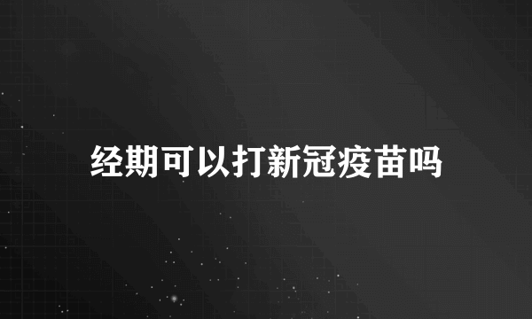 经期可以打新冠疫苗吗