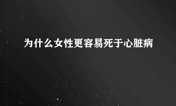 为什么女性更容易死于心脏病