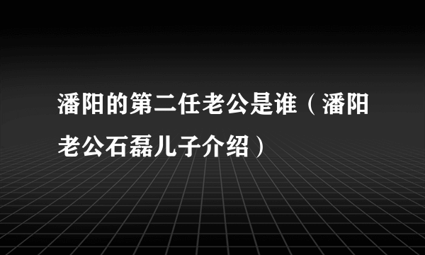 潘阳的第二任老公是谁（潘阳老公石磊儿子介绍）