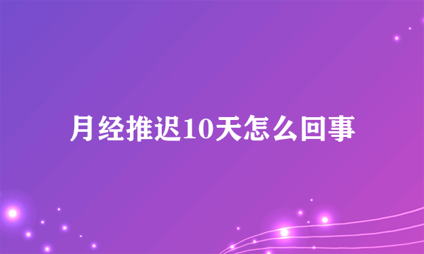 月经推迟10天怎么回事