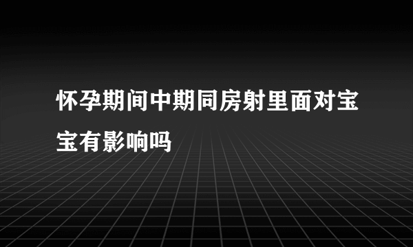 怀孕期间中期同房射里面对宝宝有影响吗