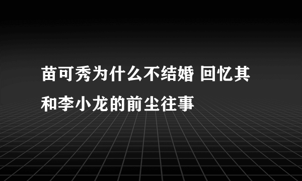 苗可秀为什么不结婚 回忆其和李小龙的前尘往事