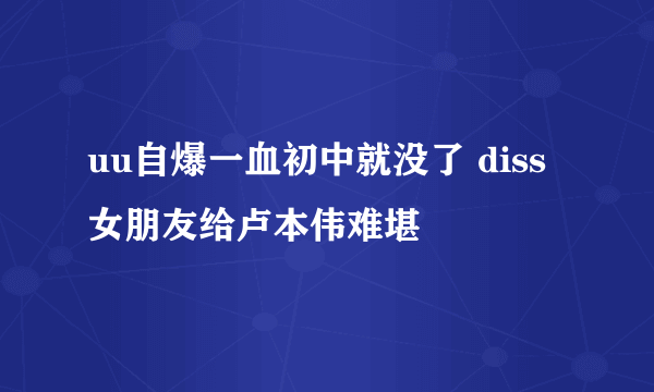 uu自爆一血初中就没了 diss女朋友给卢本伟难堪