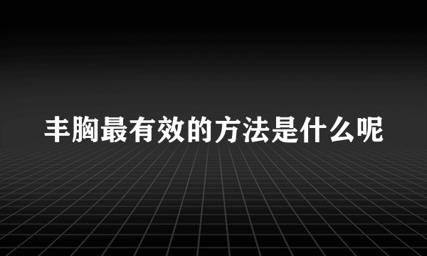 丰胸最有效的方法是什么呢