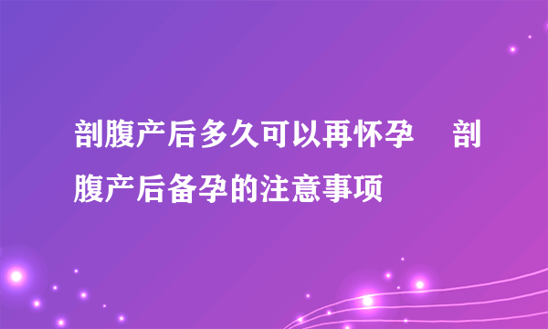 剖腹产后多久可以再怀孕    剖腹产后备孕的注意事项