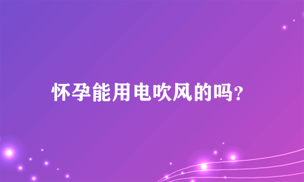 怀孕能用电吹风的吗？