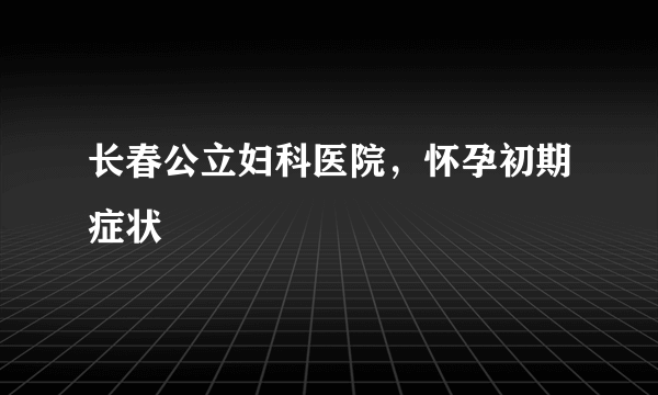 长春公立妇科医院，怀孕初期症状