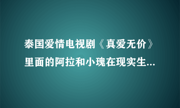 泰国爱情电视剧《真爱无价》里面的阿拉和小瑰在现实生活中是一对的吗？