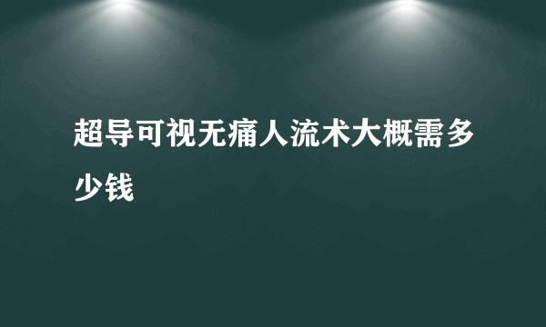 超导可视无痛人流术大概需多少钱