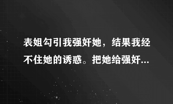 表姐勾引我强奸她，结果我经不住她的诱惑。把她给强奸了，在强奸她时，她很愿意，很爽。强奸完了她，她怕她怀孕，她说她要告我强奸她。她20岁，我15岁。我会怎样？