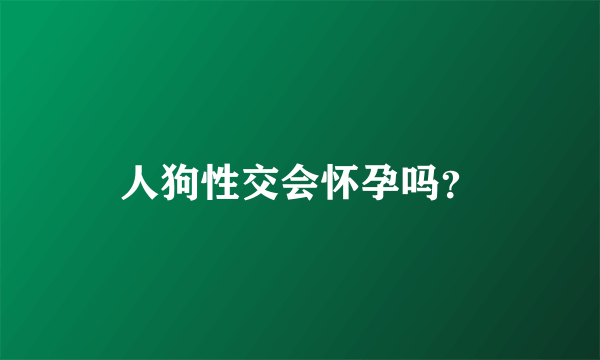 人狗性交会怀孕吗？