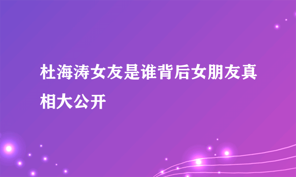 杜海涛女友是谁背后女朋友真相大公开