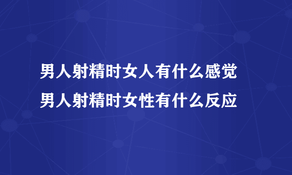 男人射精时女人有什么感觉 男人射精时女性有什么反应