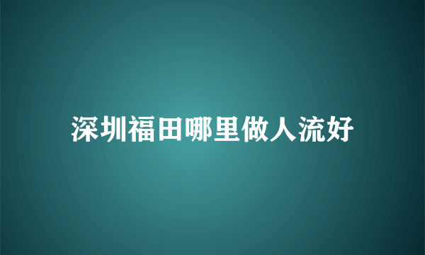 深圳福田哪里做人流好