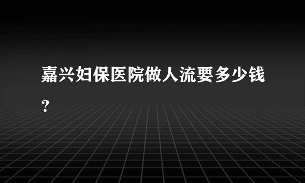 嘉兴妇保医院做人流要多少钱？