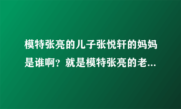 模特张亮的儿子张悦轩的妈妈是谁啊？就是模特张亮的老婆是谁啊？