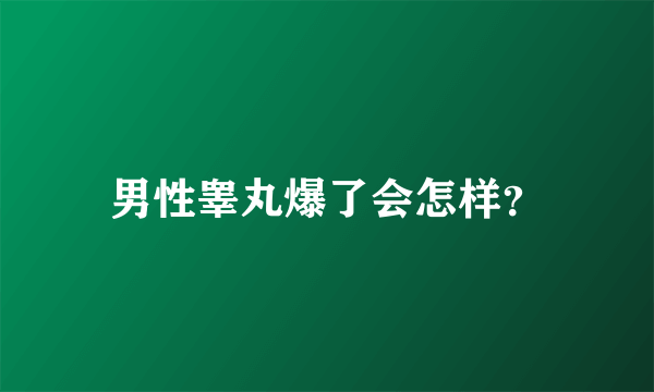 男性睾丸爆了会怎样？