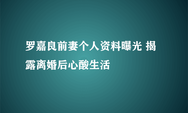 罗嘉良前妻个人资料曝光 揭露离婚后心酸生活